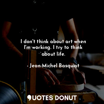  I don&#39;t think about art when I&#39;m working. I try to think about life.... - Jean-Michel Basquiat - Quotes Donut