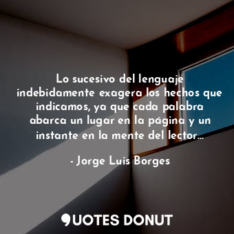 Lo sucesivo del lenguaje indebidamente exagera los hechos que indicamos, ya que cada palabra abarca un lugar en la página y un instante en la mente del lector...