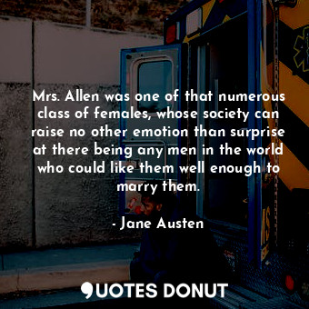 Mrs. Allen was one of that numerous class of females, whose society can raise no other emotion than surprise at there being any men in the world who could like them well enough to marry them.