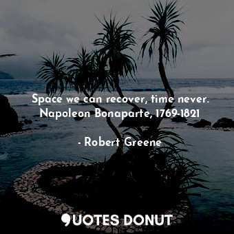 Space we can recover, time never. Napoleon Bonaparte, 1769-1821