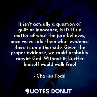 It isn’t actually a question of guilt or innocence, is it? It’s a matter of what the jury believes, once we’ve told them what evidence there is on either side. Given the proper evidence, we could probably convict God. Without it, Lucifer himself would walk free!