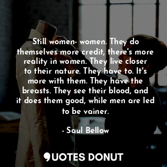  Still women- women. They do themselves more credit, there's more reality in wome... - Saul Bellow - Quotes Donut