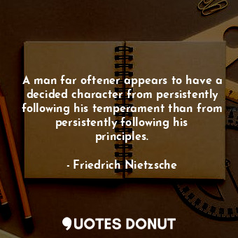 A man far oftener appears to have a decided character from persistently following his temperament than from persistently following his principles.