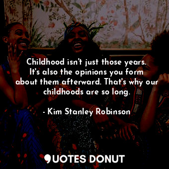 Childhood isn't just those years. It's also the opinions you form about them afterward. That's why our childhoods are so long.
