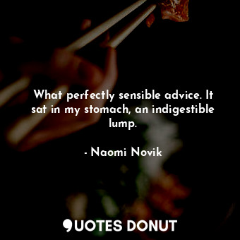  What perfectly sensible advice. It sat in my stomach, an indigestible lump.... - Naomi Novik - Quotes Donut