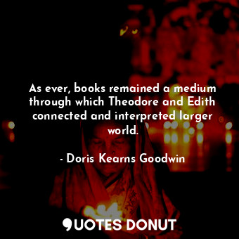  As ever, books remained a medium through which Theodore and Edith connected and ... - Doris Kearns Goodwin - Quotes Donut