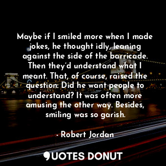 Maybe if I smiled more when I made jokes, he thought idly, leaning against the side of the barricade. Then they’d understand what I meant. That, of course, raised the question: Did he want people to understand? It was often more amusing the other way. Besides, smiling was so garish.