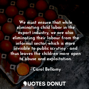  We must ensure that while eliminating child labor in the export industry, we are... - Carol Bellamy - Quotes Donut