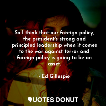  So I think that our foreign policy, the president&#39;s strong and principled le... - Ed Gillespie - Quotes Donut