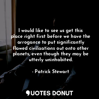 I would like to see us get this place right first before we have the arrogance to put significantly flawed civilizations out onto other planets, even though they may be utterly uninhabited.