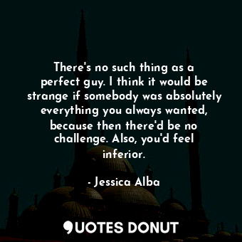 There&#39;s no such thing as a perfect guy. I think it would be strange if somebody was absolutely everything you always wanted, because then there&#39;d be no challenge. Also, you&#39;d feel inferior.