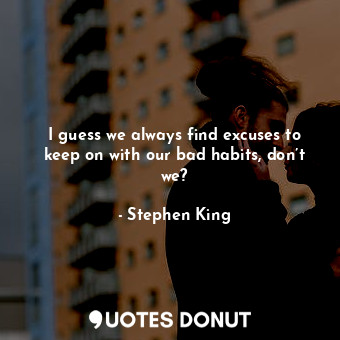  I guess we always find excuses to keep on with our bad habits, don’t we?... - Stephen King - Quotes Donut