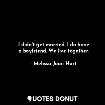  I didn&#39;t get married. I do have a boyfriend. We live together.... - Melissa Joan Hart - Quotes Donut