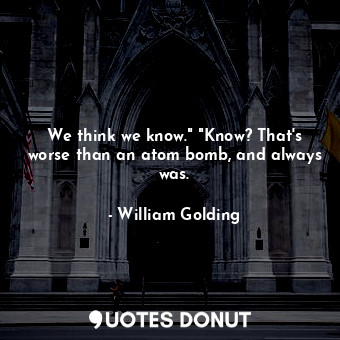  We think we know." "Know? That's worse than an atom bomb, and always was.... - William Golding - Quotes Donut