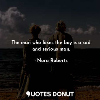  The man who loses the boy is a sad and serious man.... - Nora Roberts - Quotes Donut