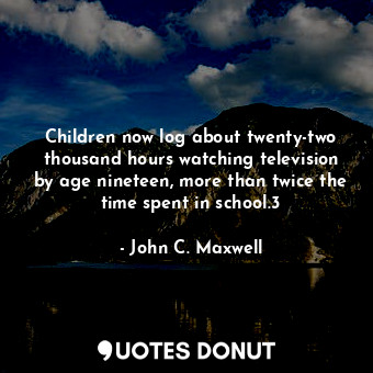  Children now log about twenty-two thousand hours watching television by age nine... - John C. Maxwell - Quotes Donut