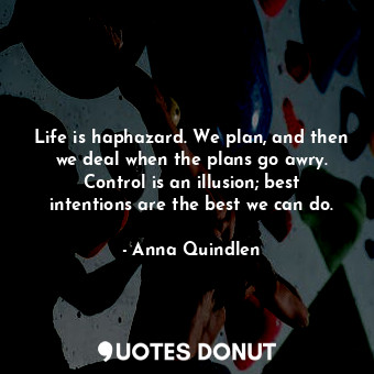 Life is haphazard. We plan, and then we deal when the plans go awry. Control is an illusion; best intentions are the best we can do.