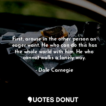  First, arouse in the other person an eager want. He who can do this has the whol... - Dale Carnegie - Quotes Donut