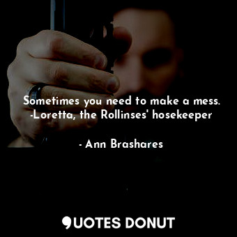 Sometimes you need to make a mess. -Loretta, the Rollinses' hosekeeper