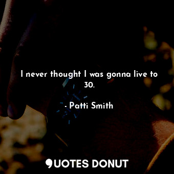  I never thought I was gonna live to 30.... - Patti Smith - Quotes Donut