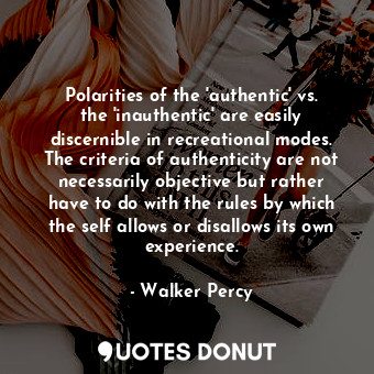 Polarities of the 'authentic' vs. the 'inauthentic' are easily discernible in recreational modes. The criteria of authenticity are not necessarily objective but rather have to do with the rules by which the self allows or disallows its own experience.