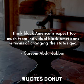  I think black Americans expect too much from individual black Americans in terms... - Kareem Abdul-Jabbar - Quotes Donut