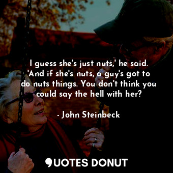 I guess she's just nuts,' he said. 'And if she's nuts, a guy's got to do nuts things. You don't think you could say the hell with her?