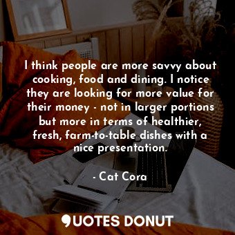  I think people are more savvy about cooking, food and dining. I notice they are ... - Cat Cora - Quotes Donut