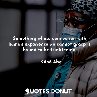  Something whose connection with human experience we cannot grasp is bound to be ... - Kōbō Abe - Quotes Donut