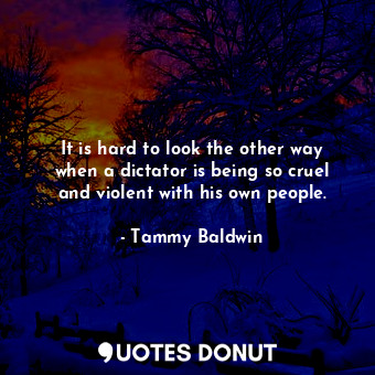  It is hard to look the other way when a dictator is being so cruel and violent w... - Tammy Baldwin - Quotes Donut