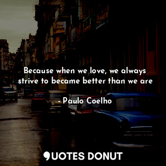  Because when we love, we always strive to became better than we are... - Paulo Coelho - Quotes Donut