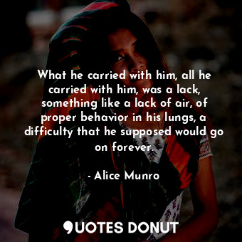  What he carried with him, all he carried with him, was a lack, something like a ... - Alice Munro - Quotes Donut