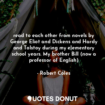 read to each other from novels by George Eliot and Dickens and Hardy and Tolstoy during my elementary school years. My brother Bill (now a professor of English)