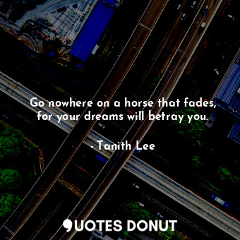  Go nowhere on a horse that fades, for your dreams will betray you.... - Tanith Lee - Quotes Donut