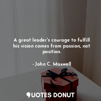  A great leader's courage to fulfill his vision comes from passion, not position.... - John C. Maxwell - Quotes Donut