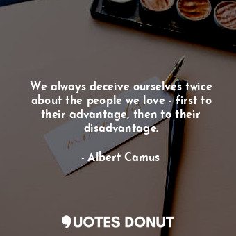  We always deceive ourselves twice about the people we love - first to their adva... - Albert Camus - Quotes Donut