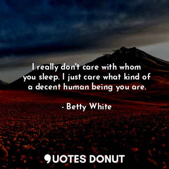 I really don&#39;t care with whom you sleep. I just care what kind of a decent human being you are.