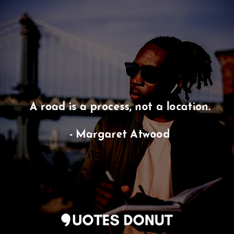  A road is a process, not a location.... - Margaret Atwood - Quotes Donut