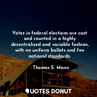  Votes in federal elections are cast and counted in a highly decentralized and va... - Thomas E. Mann - Quotes Donut
