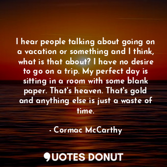  I hear people talking about going on a vacation or something and I think, what i... - Cormac McCarthy - Quotes Donut