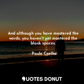 And although you have mastered the words, you haven't yet mastered the blank spaces.