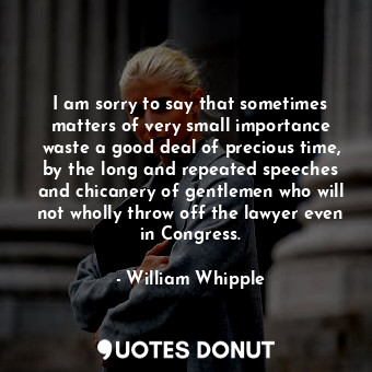 I am sorry to say that sometimes matters of very small importance waste a good deal of precious time, by the long and repeated speeches and chicanery of gentlemen who will not wholly throw off the lawyer even in Congress.
