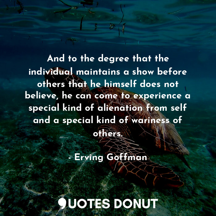  And to the degree that the individual maintains a show before others that he him... - Erving Goffman - Quotes Donut