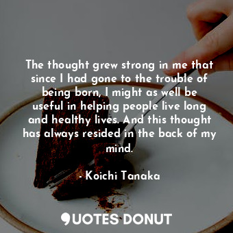  The thought grew strong in me that since I had gone to the trouble of being born... - Koichi Tanaka - Quotes Donut