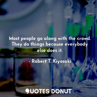  Most people go along with the crowd. They do things because everybody else does ... - Robert T. Kiyosaki - Quotes Donut