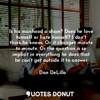  Is his manhood a sham? Does he love himself or hate himself? I don’t think he kn... - Don DeLillo - Quotes Donut