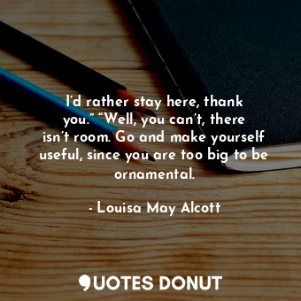  I’d rather stay here, thank you.” “Well, you can’t, there isn’t room. Go and mak... - Louisa May Alcott - Quotes Donut