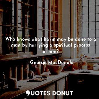  Who knows what harm may be done to a man by hurrying a spiritual process in him?... - George MacDonald - Quotes Donut