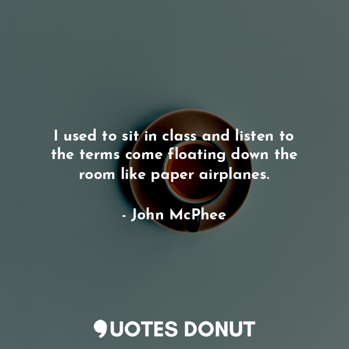  I used to sit in class and listen to the terms come floating down the room like ... - John McPhee - Quotes Donut