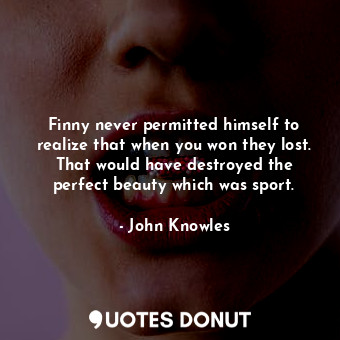  Finny never permitted himself to realize that when you won they lost. That would... - John Knowles - Quotes Donut